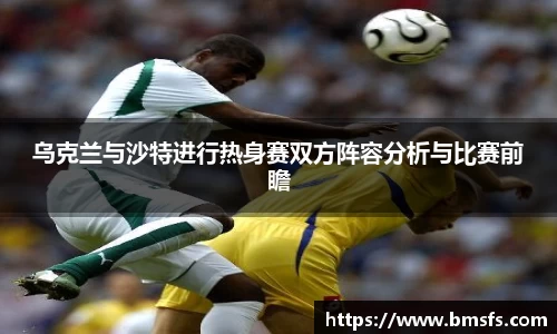 乌克兰与沙特进行热身赛双方阵容分析与比赛前瞻